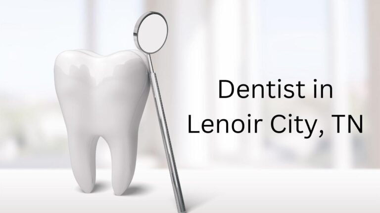 Finding the Right Dentist in Lenoir City, TN: Your Comprehensive Guide