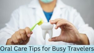 Oral Care Tips for Busy Travelers